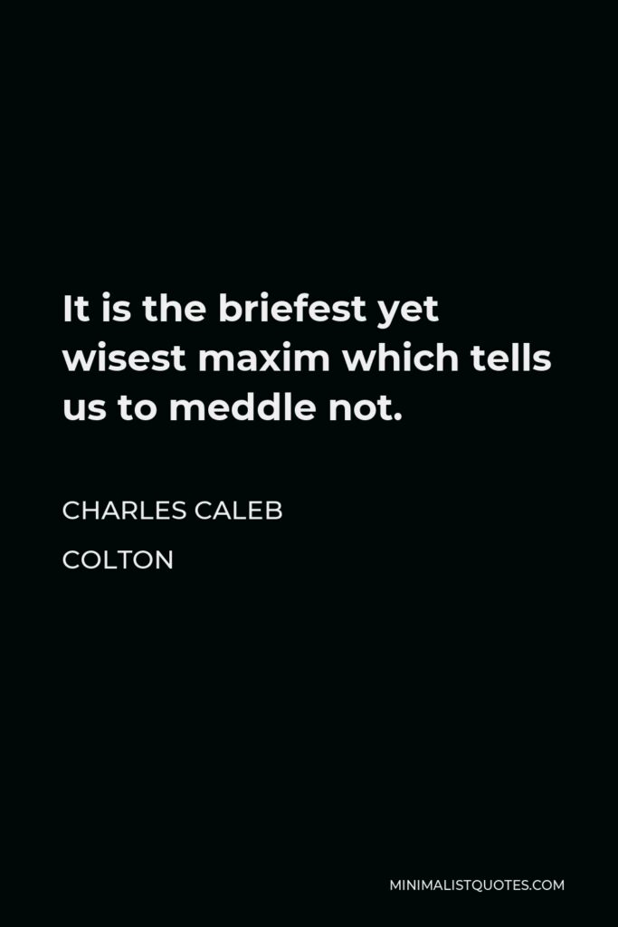 Charles Caleb Colton Quote - It is the briefest yet wisest maxim which tells us to meddle not.