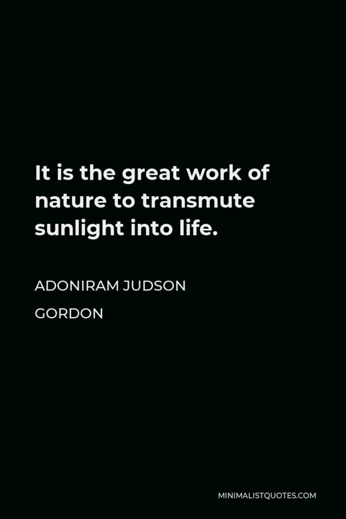 Adoniram Judson Gordon Quote - It is the great work of nature to transmute sunlight into life.