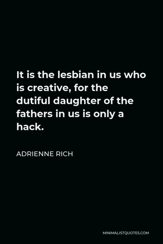 Adrienne Rich Quote - It is the lesbian in us who is creative, for the dutiful daughter of the fathers in us is only a hack.