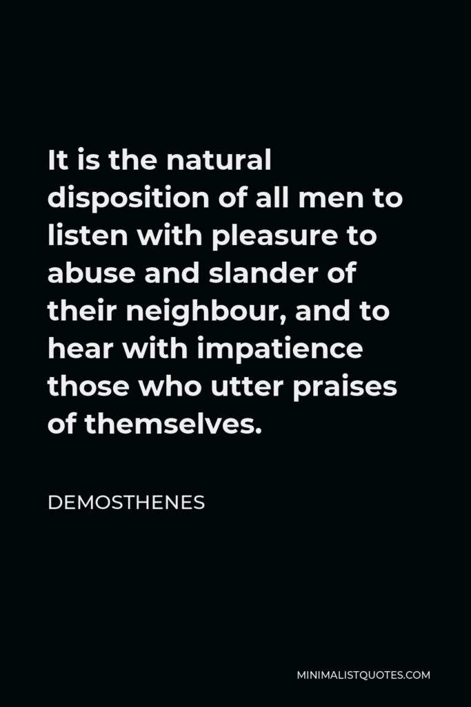 Demosthenes Quote - It is the natural disposition of all men to listen with pleasure to abuse and slander of their neighbour, and to hear with impatience those who utter praises of themselves.