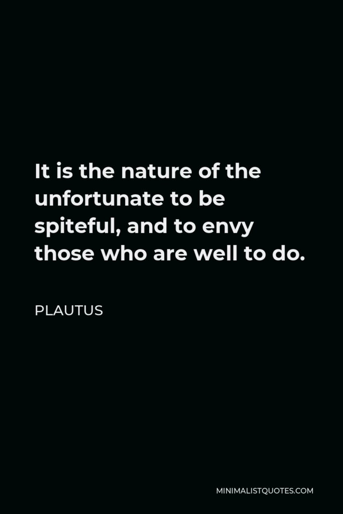 Plautus Quote - It is the nature of the unfortunate to be spiteful, and to envy those who are well to do.
