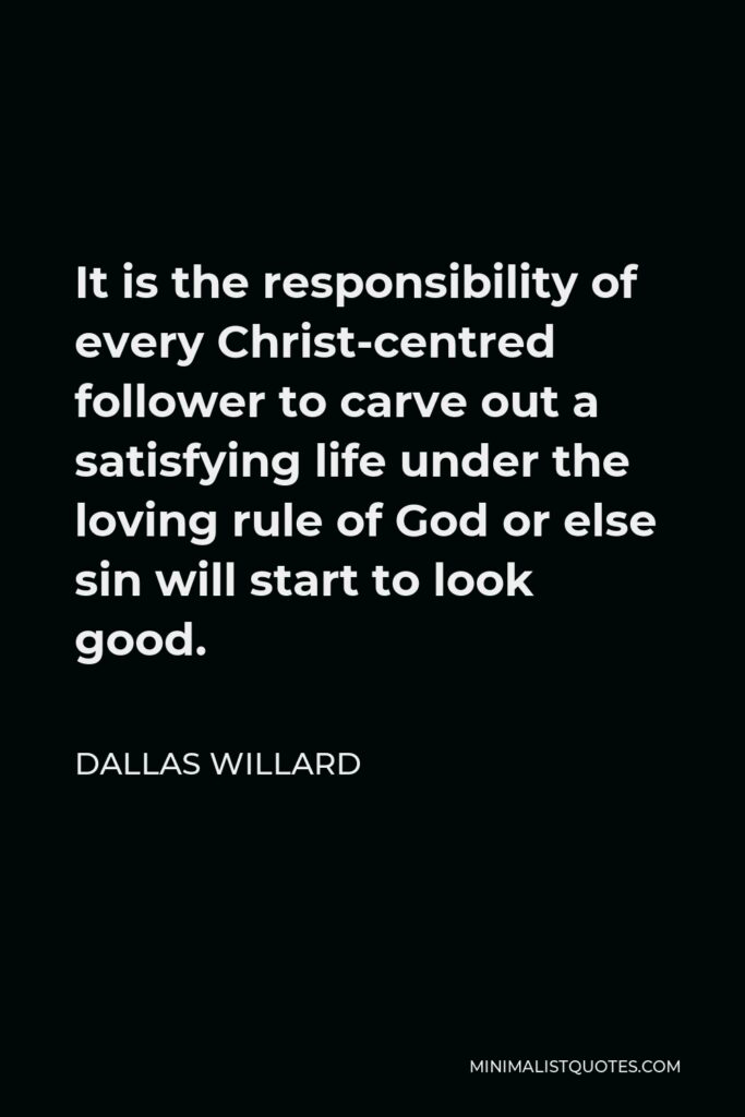 Dallas Willard Quote - It is the responsibility of every Christ-centred follower to carve out a satisfying life under the loving rule of God or else sin will start to look good.