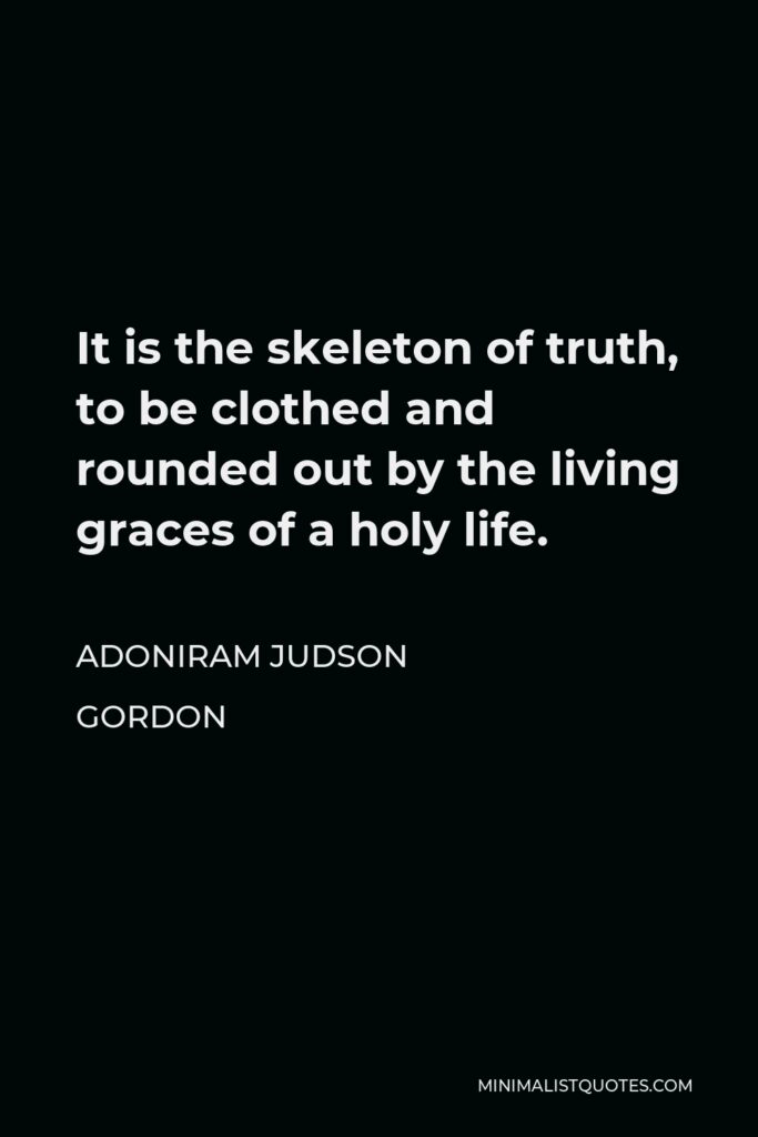 Adoniram Judson Gordon Quote - It is the skeleton of truth, to be clothed and rounded out by the living graces of a holy life.