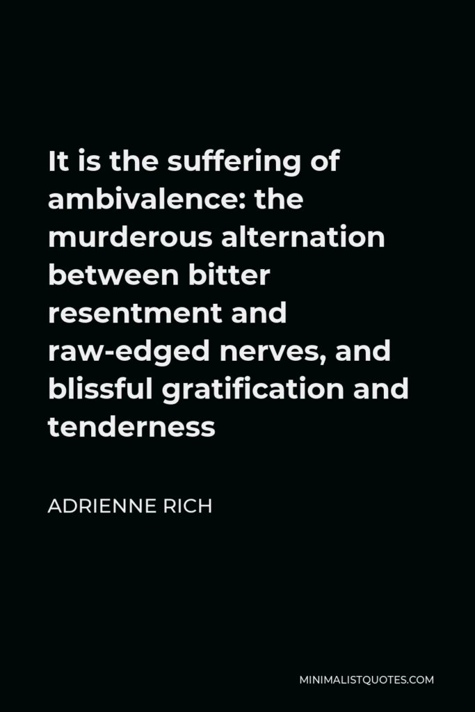Adrienne Rich Quote - It is the suffering of ambivalence: the murderous alternation between bitter resentment and raw-edged nerves, and blissful gratification and tenderness