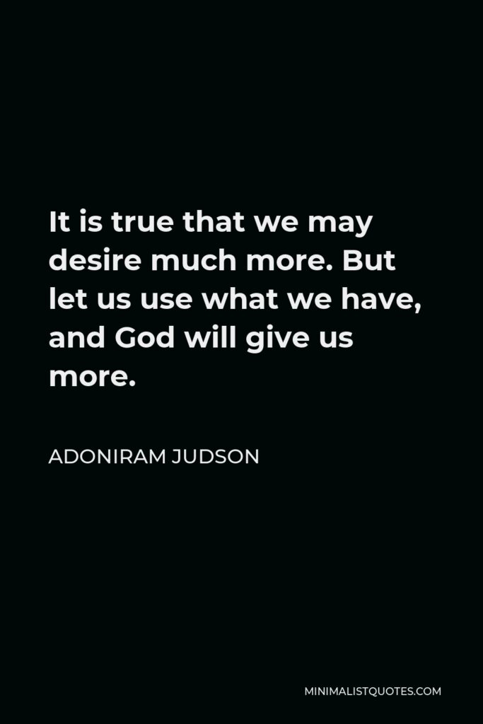 Adoniram Judson Quote - It is true that we may desire much more. But let us use what we have, and God will give us more.