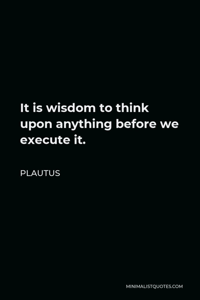 Plautus Quote - It is wisdom to think upon anything before we execute it.