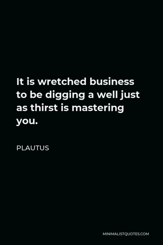 Plautus Quote - It is wretched business to be digging a well just as thirst is mastering you.