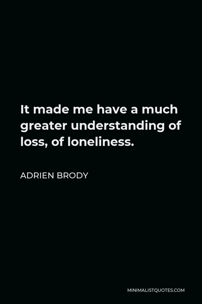 Adrien Brody Quote - It made me have a much greater understanding of loss, of loneliness.