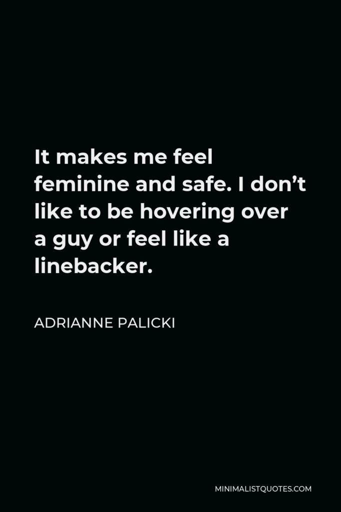 Adrianne Palicki Quote - It makes me feel feminine and safe. I don’t like to be hovering over a guy or feel like a linebacker.