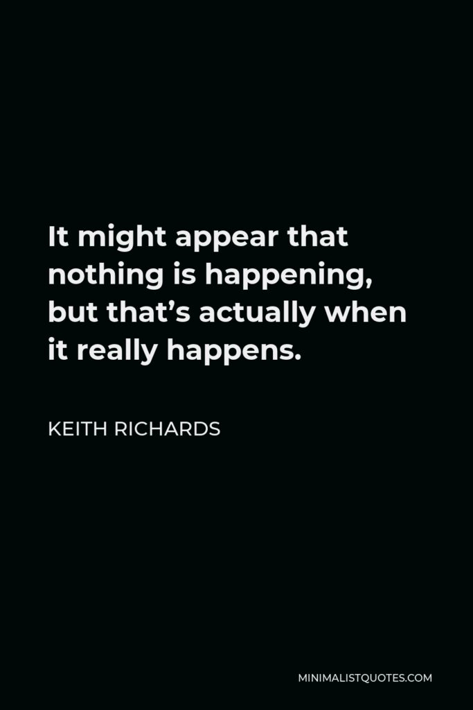 Keith Richards Quote - It might appear that nothing is happening, but that’s actually when it really happens.