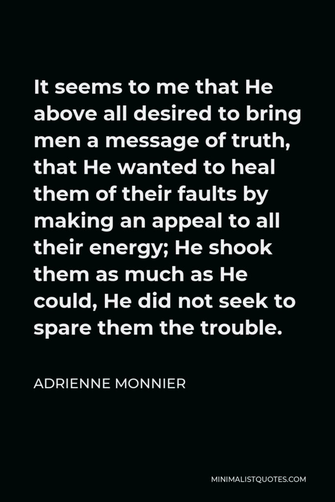 Adrienne Monnier Quote - It seems to me that He above all desired to bring men a message of truth, that He wanted to heal them of their faults by making an appeal to all their energy; He shook them as much as He could, He did not seek to spare them the trouble.