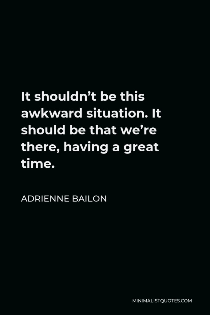 Adrienne Bailon Quote - It shouldn’t be this awkward situation. It should be that we’re there, having a great time.