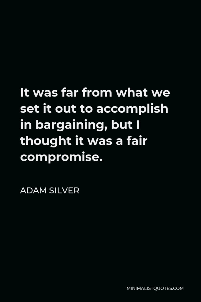 Adam Silver Quote - It was far from what we set it out to accomplish in bargaining, but I thought it was a fair compromise.