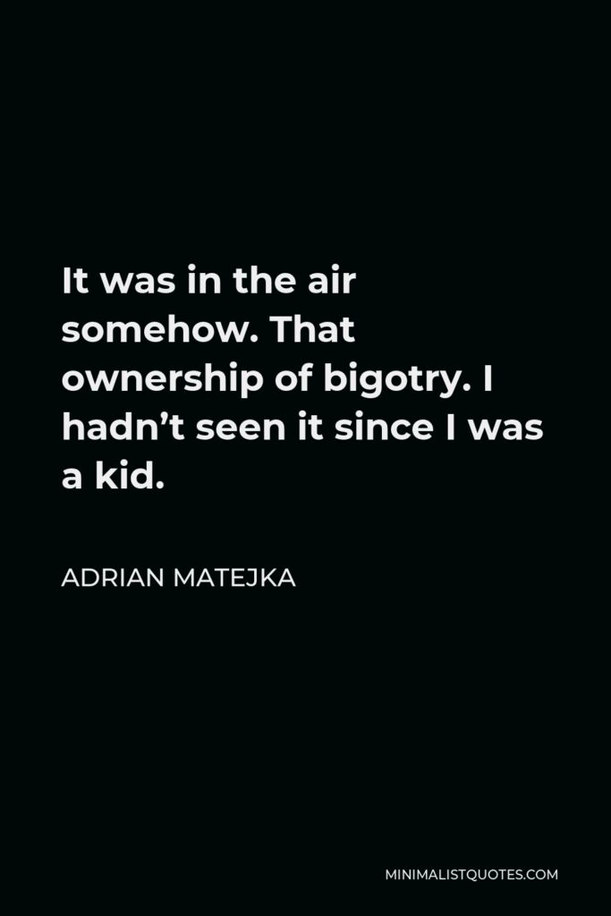 Adrian Matejka Quote - It was in the air somehow. That ownership of bigotry. I hadn’t seen it since I was a kid.