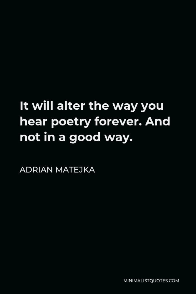 Adrian Matejka Quote - It will alter the way you hear poetry forever. And not in a good way.