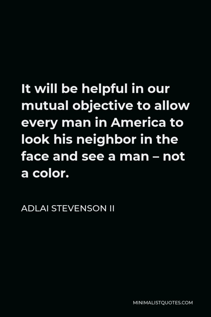 Adlai Stevenson II Quote - It will be helpful in our mutual objective to allow every man in America to look his neighbor in the face and see a man – not a color.
