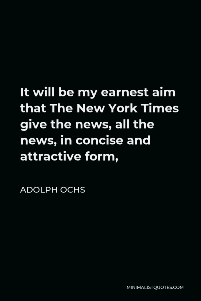 Adolph Ochs Quote - It will be my earnest aim that The New York Times give the news, all the news, in concise and attractive form,