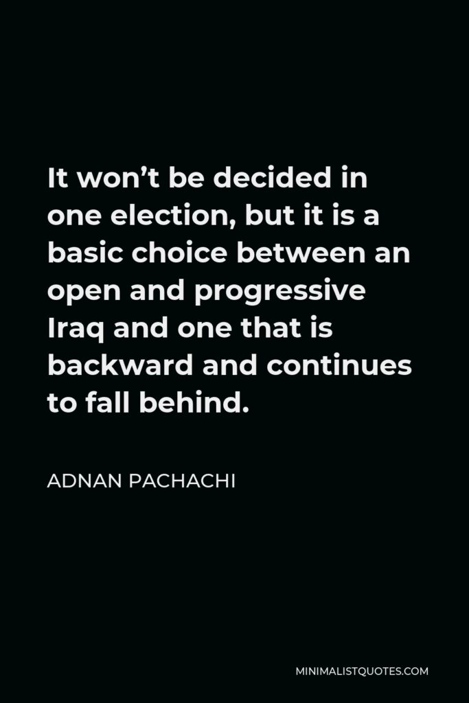 Adnan Pachachi Quote - It won’t be decided in one election, but it is a basic choice between an open and progressive Iraq and one that is backward and continues to fall behind.
