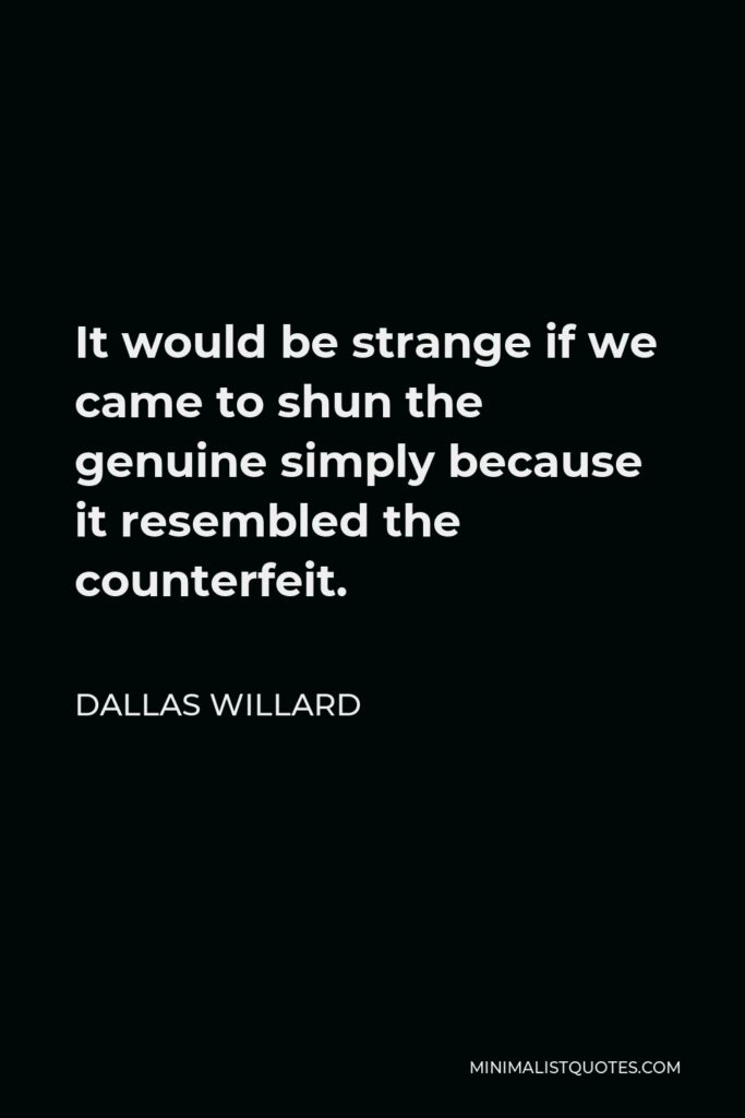 Dallas Willard Quote - It would be strange if we came to shun the genuine simply because it resembled the counterfeit.