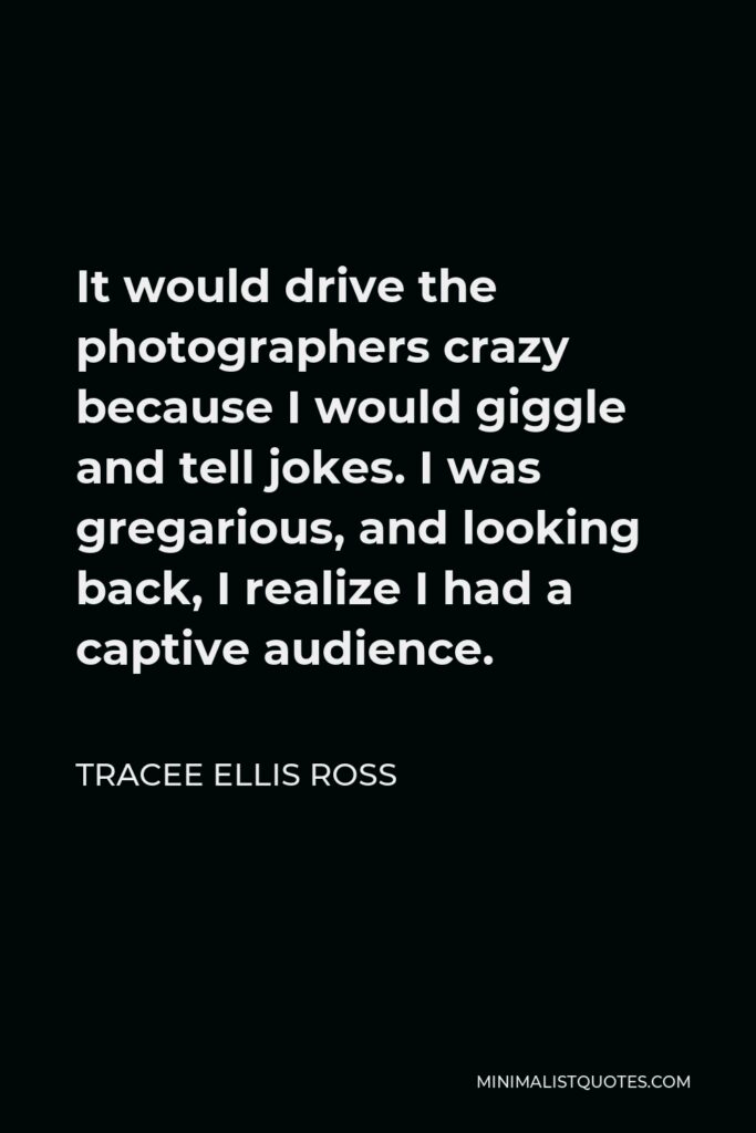 Tracee Ellis Ross Quote - It would drive the photographers crazy because I would giggle and tell jokes. I was gregarious, and looking back, I realize I had a captive audience.