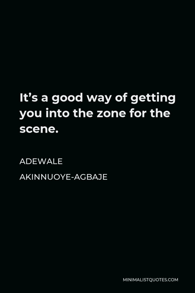 Adewale Akinnuoye-Agbaje Quote - It’s a good way of getting you into the zone for the scene.