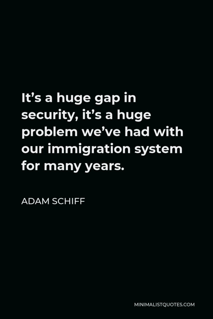Adam Schiff Quote - It’s a huge gap in security, it’s a huge problem we’ve had with our immigration system for many years.