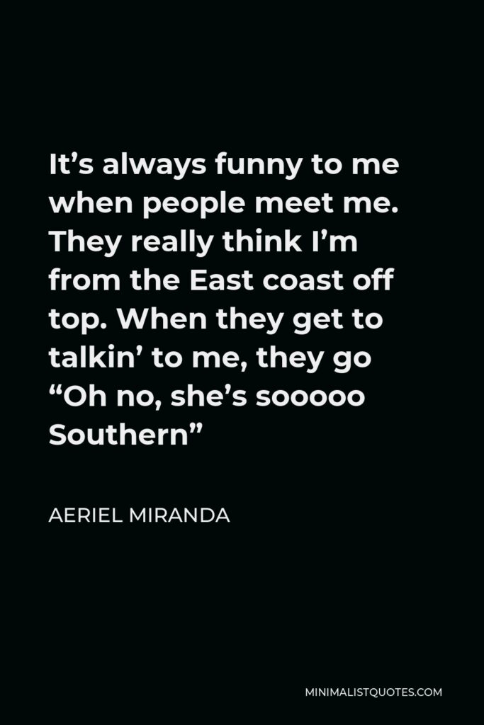 Aeriel Miranda Quote - It’s always funny to me when people meet me. They really think I’m from the East coast off top. When they get to talkin’ to me, they go “Oh no, she’s sooooo Southern”