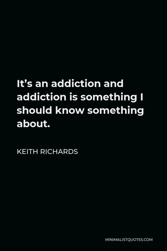 Keith Richards Quote - It’s an addiction and addiction is something I should know something about.
