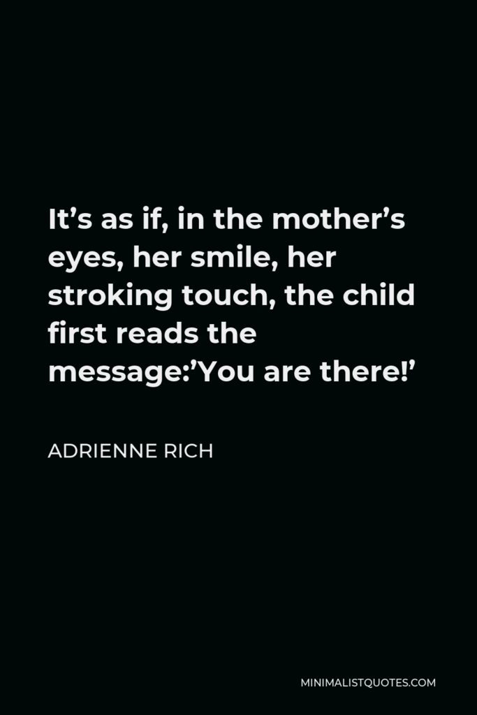 Adrienne Rich Quote - It’s as if, in the mother’s eyes, her smile, her stroking touch, the child first reads the message:’You are there!’