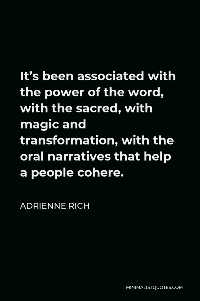 Adrienne Rich Quote - It’s been associated with the power of the word, with the sacred, with magic and transformation, with the oral narratives that help a people cohere.