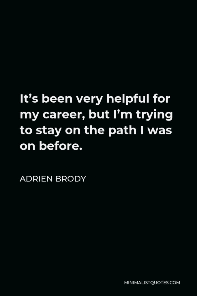 Adrien Brody Quote - It’s been very helpful for my career, but I’m trying to stay on the path I was on before.