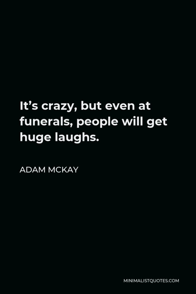 Adam McKay Quote - It’s crazy, but even at funerals, people will get huge laughs.