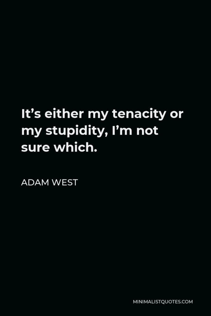 Adam West Quote - It’s either my tenacity or my stupidity, I’m not sure which.
