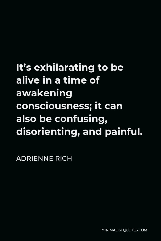 Adrienne Rich Quote - It’s exhilarating to be alive in a time of awakening consciousness; it can also be confusing, disorienting, and painful.