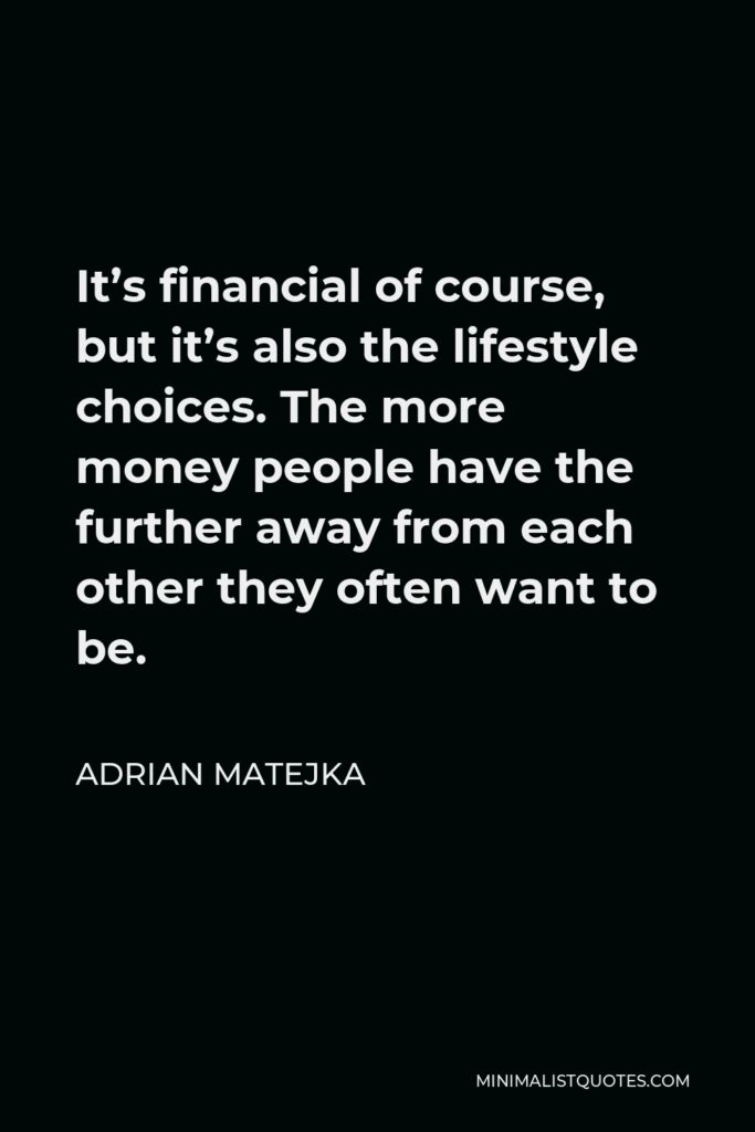 Adrian Matejka Quote - It’s financial of course, but it’s also the lifestyle choices. The more money people have the further away from each other they often want to be.