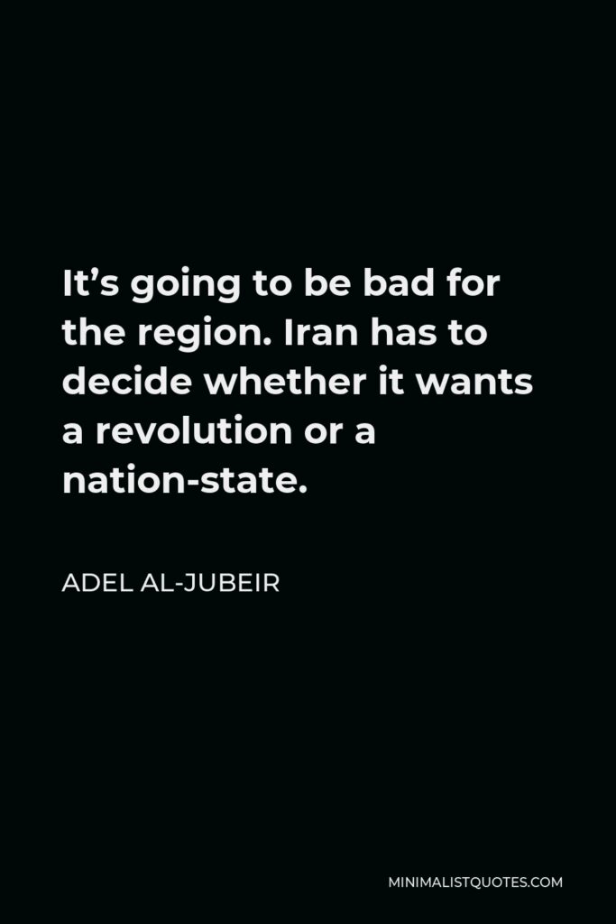 Adel al-Jubeir Quote - It’s going to be bad for the region. Iran has to decide whether it wants a revolution or a nation-state.