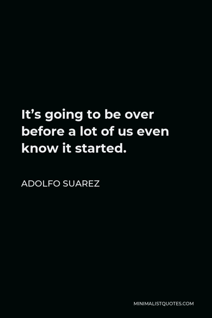 Adolfo Suarez Quote - It’s going to be over before a lot of us even know it started.