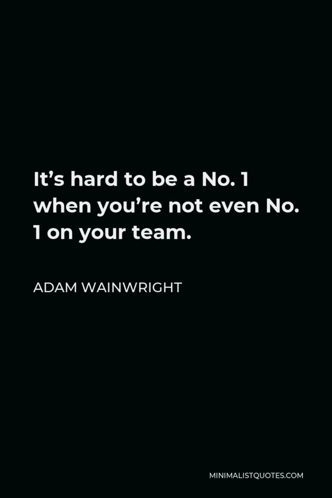 Adam Wainwright Quote - It’s hard to be a No. 1 when you’re not even No. 1 on your team.