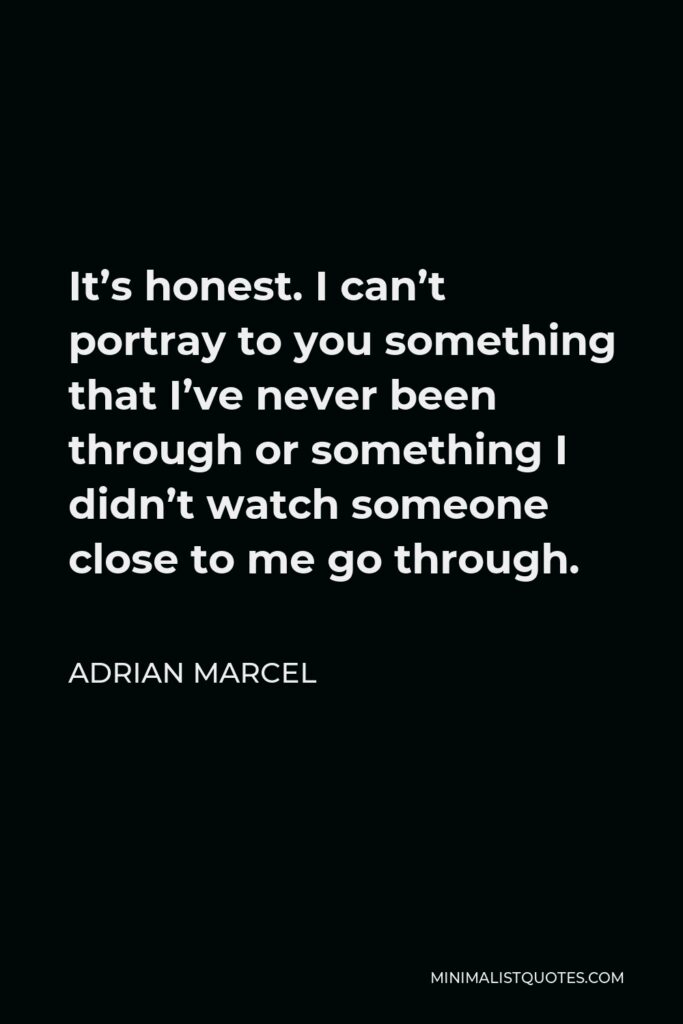 Adrian Marcel Quote - It’s honest. I can’t portray to you something that I’ve never been through or something I didn’t watch someone close to me go through.