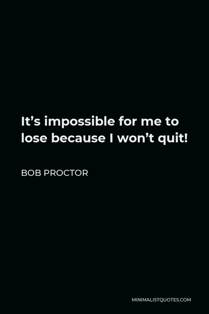 Bob Proctor Quote - It’s impossible for me to lose because I won’t quit!