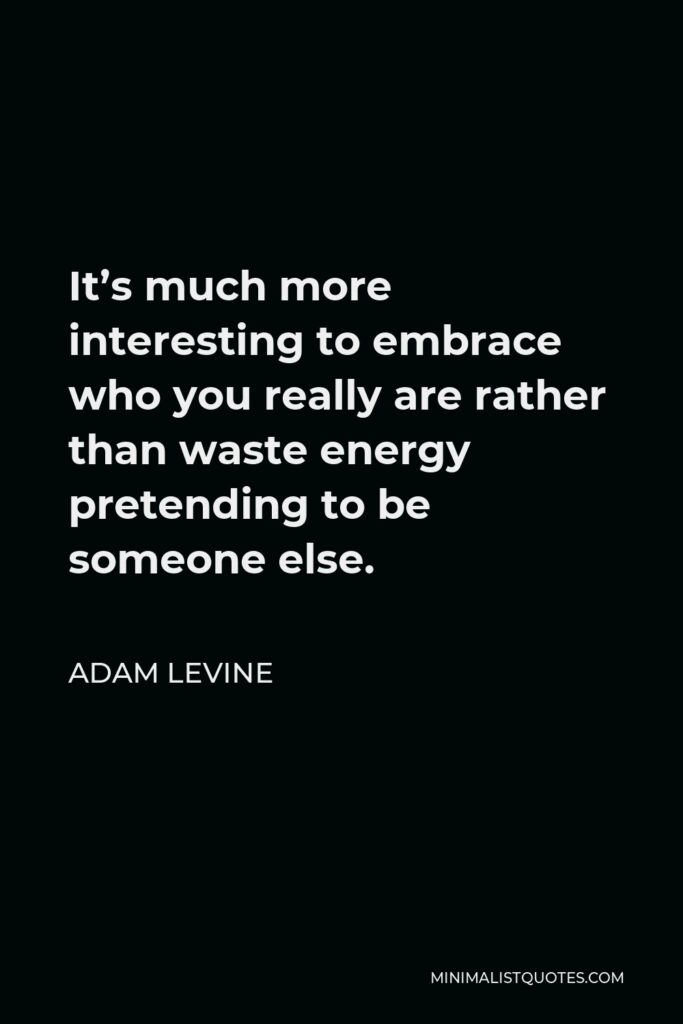 Adam Levine Quote - It’s much more interesting to embrace who you really are rather than waste energy pretending to be someone else.