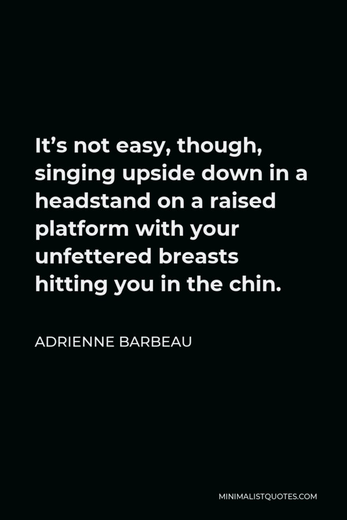 Adrienne Barbeau Quote - It’s not easy, though, singing upside down in a headstand on a raised platform with your unfettered breasts hitting you in the chin.