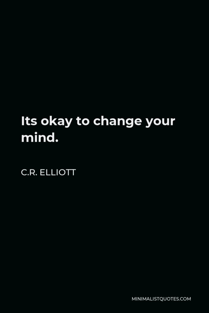 C.R. Elliott Quote - Its okay to change your mind.