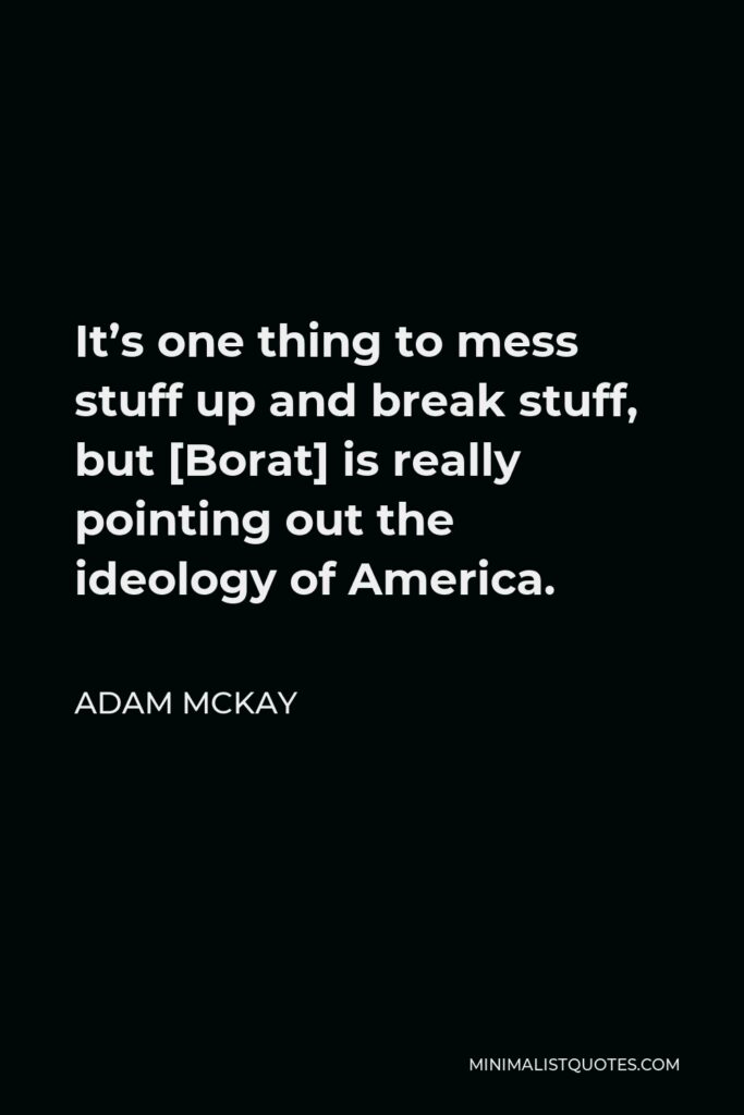 Adam McKay Quote - It’s one thing to mess stuff up and break stuff, but [Borat] is really pointing out the ideology of America.
