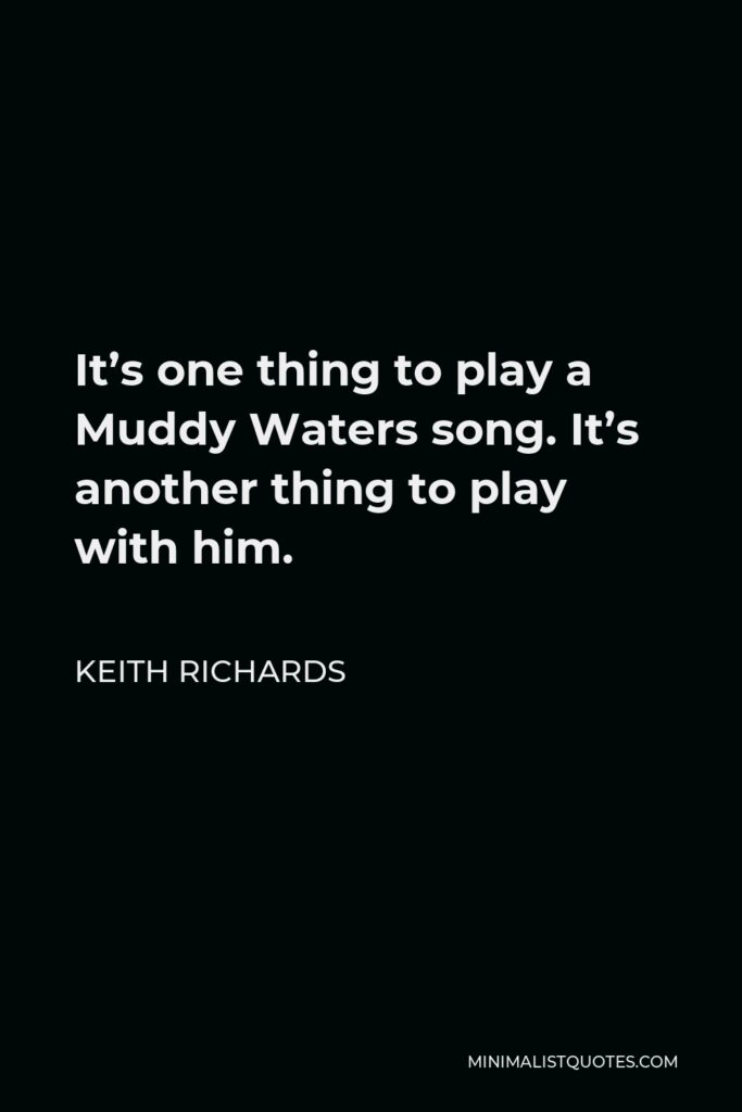 Keith Richards Quote - It’s one thing to play a Muddy Waters song. It’s another thing to play with him.
