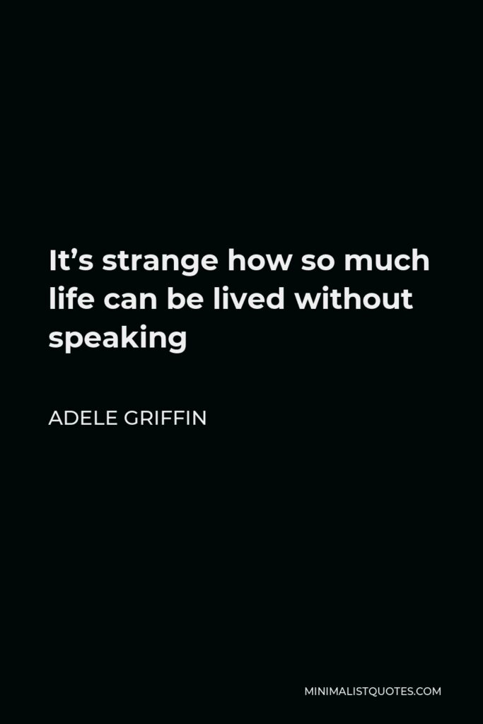 Adele Griffin Quote - It’s strange how so much life can be lived without speaking