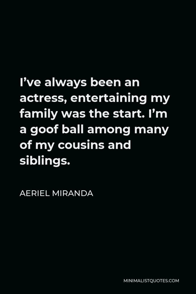 Aeriel Miranda Quote - I’ve always been an actress, entertaining my family was the start. I’m a goof ball among many of my cousins and siblings.