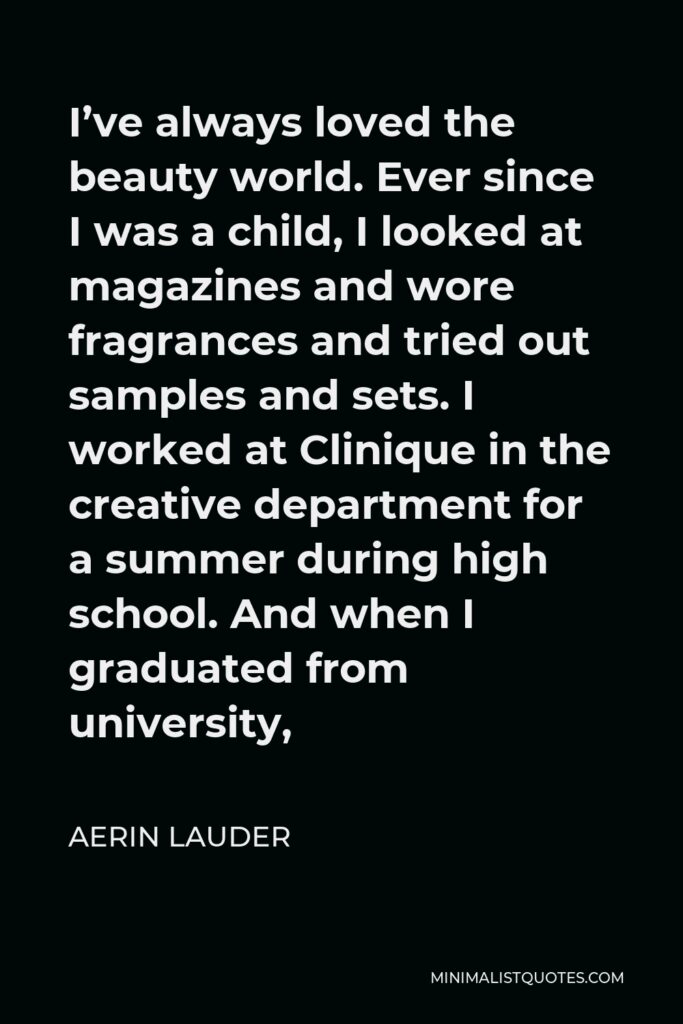 Aerin Lauder Quote - I’ve always loved the beauty world. Ever since I was a child, I looked at magazines and wore fragrances and tried out samples and sets. I worked at Clinique in the creative department for a summer during high school. And when I graduated from university,