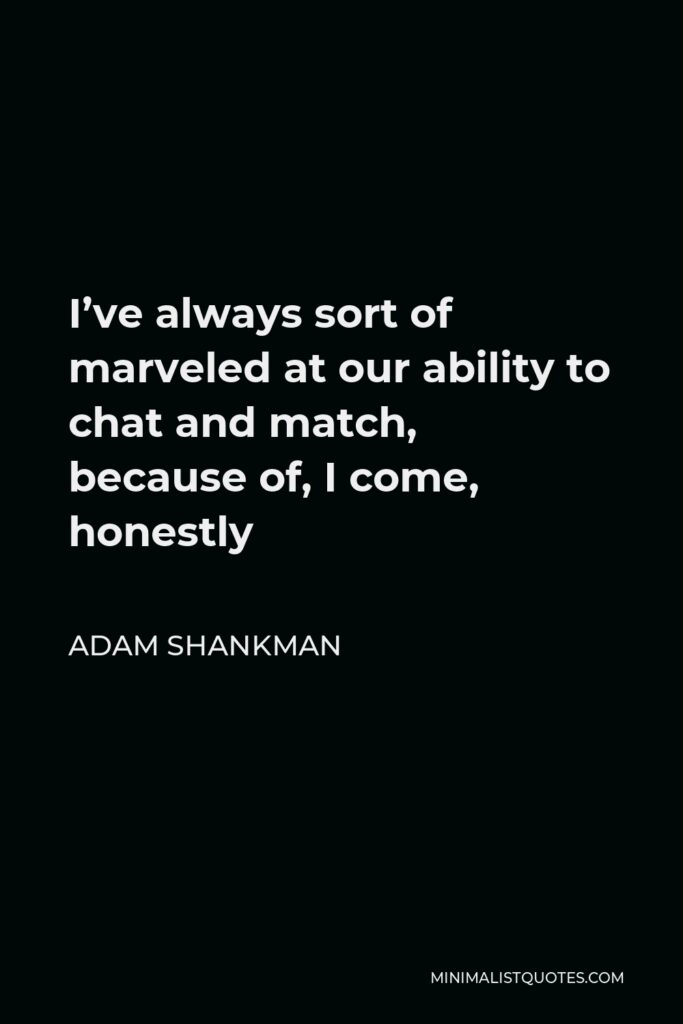 Adam Shankman Quote - I’ve always sort of marveled at our ability to chat and match, because of, I come, honestly