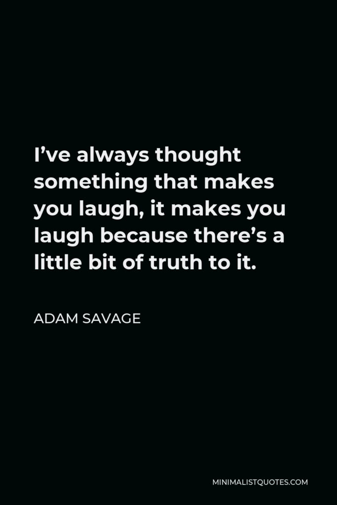Adam Savage Quote - I’ve always thought something that makes you laugh, it makes you laugh because there’s a little bit of truth to it.